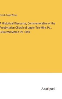 bokomslag A Historical Discourse, Commemorative of the Presbyterian Church of Upper Ten-Mile, Pa., Delivered March 29, 1859