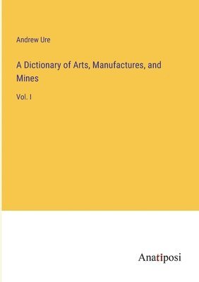 bokomslag A Dictionary of Arts, Manufactures, and Mines