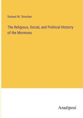 bokomslag The Religious, Social, and Political Historry of the Mormons