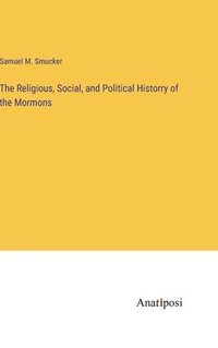 bokomslag The Religious, Social, and Political Historry of the Mormons