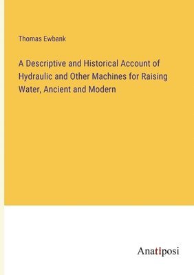 bokomslag A Descriptive and Historical Account of Hydraulic and Other Machines for Raising Water, Ancient and Modern