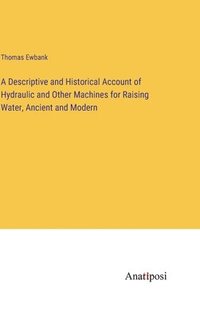 bokomslag A Descriptive and Historical Account of Hydraulic and Other Machines for Raising Water, Ancient and Modern