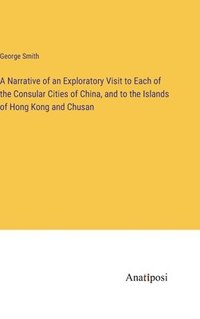 bokomslag A Narrative of an Exploratory Visit to Each of the Consular Cities of China, and to the Islands of Hong Kong and Chusan