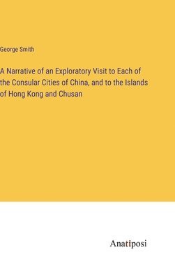 A Narrative of an Exploratory Visit to Each of the Consular Cities of China, and to the Islands of Hong Kong and Chusan 1