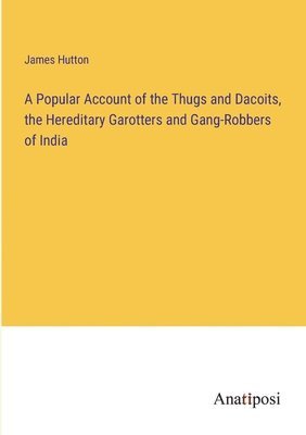 A Popular Account of the Thugs and Dacoits, the Hereditary Garotters and Gang-Robbers of India 1