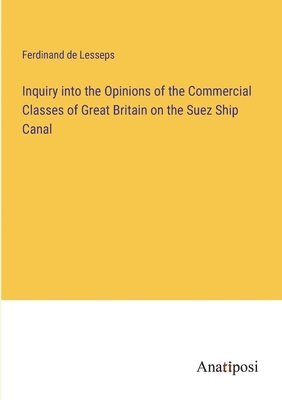 bokomslag Inquiry into the Opinions of the Commercial Classes of Great Britain on the Suez Ship Canal