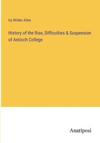 bokomslag History of the Rise, Difficulties & Suspension of Antioch College