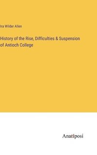 bokomslag History of the Rise, Difficulties & Suspension of Antioch College