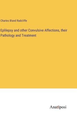Eplilepsy and other Convulsive Affections, their Pathology and Treatment