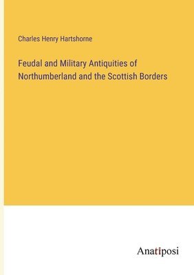 bokomslag Feudal and Military Antiquities of Northumberland and the Scottish Borders