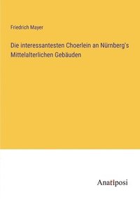 bokomslag Die interessantesten Choerlein an Nurnberg's Mittelalterlichen Gebauden