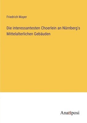 Die interessantesten Choerlein an Nurnberg's Mittelalterlichen Gebauden 1