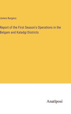 Report of the First Season's Operations in the Belgam and Kaladgi Districts 1