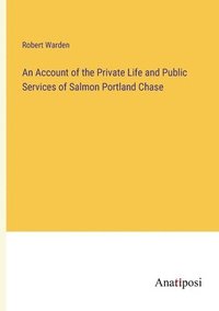 bokomslag An Account of the Private Life and Public Services of Salmon Portland Chase