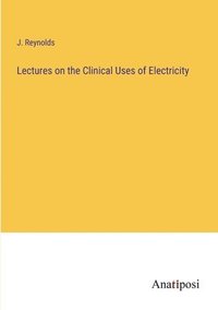 bokomslag Lectures on the Clinical Uses of Electricity