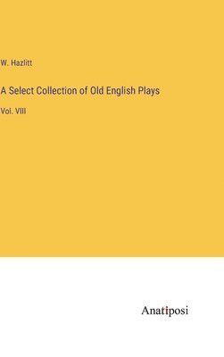 A Select Collection of Old English Plays: Vol. VIII 1