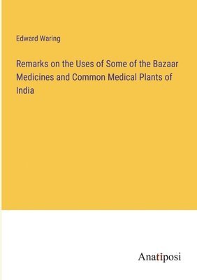 bokomslag Remarks on the Uses of Some of the Bazaar Medicines and Common Medical Plants of India