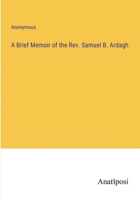 A Brief Memoir of the Rev. Samuel B. Ardagh 1