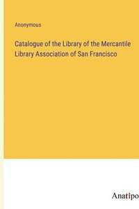 bokomslag Catalogue of the Library of the Mercantile Library Association of San Francisco