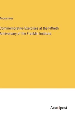 Commemorative Exercises at the Fiftieth Anniversary of the Franklin Institute 1