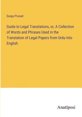Guide to Legal Translations, or, A Collection of Words and Phrases Used in the Translation of Legal Papers from Urdu Into English 1