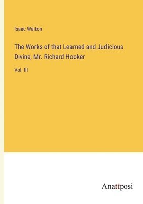 Works of that Learned and Judicious Divine, Mr. Richard Hooker