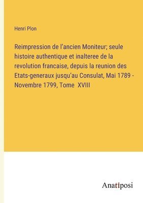 bokomslag Reimpression de l'ancien Moniteur; seule histoire authentique et inalteree de la revolution francaise, depuis la reunion des Etats-generaux jusqu'au Consulat, Mai 1789 - Novembre 1799, Tome XVIII