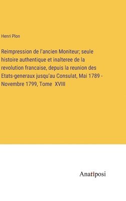 bokomslag Reimpression de l'ancien Moniteur; seule histoire authentique et inalteree de la revolution francaise, depuis la reunion des Etats-generaux jusqu'au Consulat, Mai 1789 - Novembre 1799, Tome XVIII