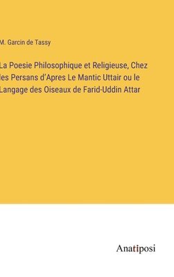 La Poesie Philosophique et Religieuse, Chez les Persans d'Apres Le Mantic Uttair ou le Langage des Oiseaux de Farid-Uddin Attar 1