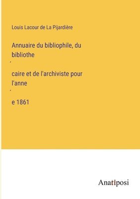 Annuaire du bibliophile, du bibliothe&#769;caire et de l'archiviste pour l'anne&#769;e 1861 1
