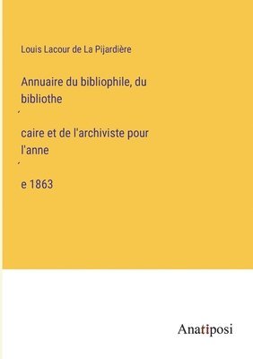Annuaire du bibliophile, du bibliothe&#769;caire et de l'archiviste pour l'anne&#769;e 1863 1