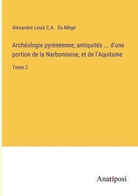 bokomslag Archéologie pyrénéenne; antiquités ... d'une portion de la Narbonnaise, et de l'Aquitaine