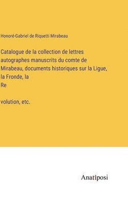 bokomslag Catalogue de la collection de lettres autographes manuscrits du comte de Mirabeau, documents historiques sur la Ligue, la Fronde, la Re&#769;volution, etc.