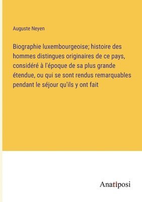 Biographie luxembourgeoise; histoire des hommes distingues originaires de ce pays, considere a l'epoque de sa plus grande etendue, ou qui se sont rendus remarquables pendant le sejour qu'ils y ont 1