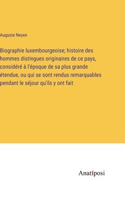 Biographie luxembourgeoise; histoire des hommes distingues originaires de ce pays, considr  l'poque de sa plus grande tendue, ou qui se sont rendus remarquables pendant le sjour qu'ils y 1