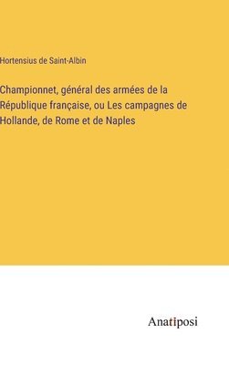 Championnet, gnral des armes de la Rpublique franaise, ou Les campagnes de Hollande, de Rome et de Naples 1