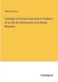 bokomslag Catalogue du musee de peinture & sculpture de la ville de Valenciennes et du Musee Benezech