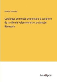 bokomslag Catalogue du musée de peinture & sculpture de la ville de Valenciennes et du Musée Bénezech