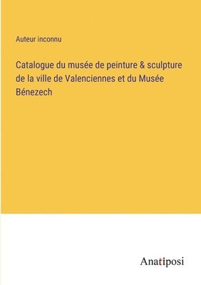 bokomslag Catalogue du musée de peinture & sculpture de la ville de Valenciennes et du Musée Bénezech