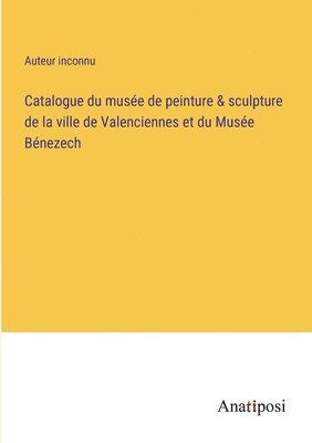 bokomslag Catalogue du musee de peinture & sculpture de la ville de Valenciennes et du Musee Benezech