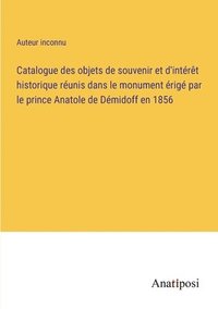 bokomslag Catalogue des objets de souvenir et d'intérêt historique réunis dans le monument érigé par le prince Anatole de Démidoff en 1856