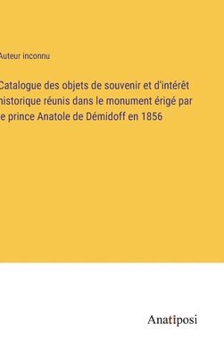 Catalogue des objets de souvenir et d'intrt historique runis dans le monument rig par le prince Anatole de Dmidoff en 1856 1