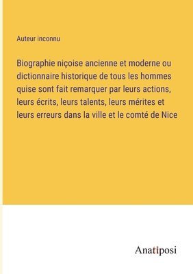 Biographie nicoise ancienne et moderne ou dictionnaire historique de tous les hommes quise sont fait remarquer par leurs actions, leurs ecrits, leurs talents, leurs merites et leurs erreurs dans la 1