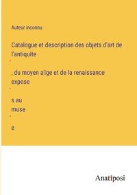 bokomslag Catalogue et description des objets d'art de l'antiquite&#769;, du moyen a&#770;ge et de la renaissance expose&#769;s au muse&#769;e