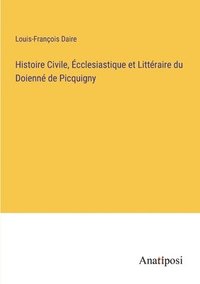 bokomslag Histoire Civile, Ecclesiastique et Litteraire du Doienne de Picquigny