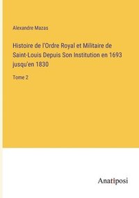 bokomslag Histoire de l'Ordre Royal et Militaire de Saint-Louis Depuis Son Institution en 1693 jusqu'en 1830