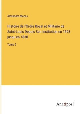 Alexandre Mazas - Histoire de l'Ordre Royal et Militaire de Saint-Louis Depuis Son Institution en 1693 jusqu'en 1830, Häftad
