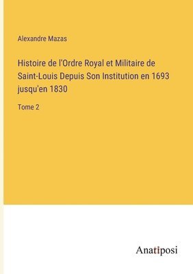 Histoire de l'Ordre Royal et Militaire de Saint-Louis Depuis Son Institution en 1693 jusqu'en 1830 1