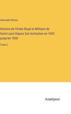 Alexandre Mazas - Histoire de l'Ordre Royal et Militaire de Saint-Louis Depuis Son Institution en 1693 jusqu'en 1830, Inbunden