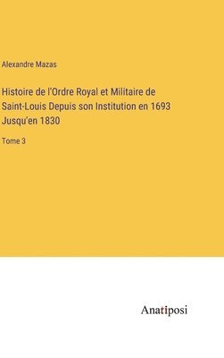 bokomslag Histoire de l'Ordre Royal et Militaire de Saint-Louis Depuis son Institution en 1693 Jusqu'en 1830